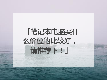 笔记本电脑买什么价位的比较好,请推荐下!
