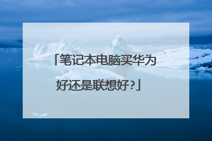 笔记本电脑买华为好还是联想好?