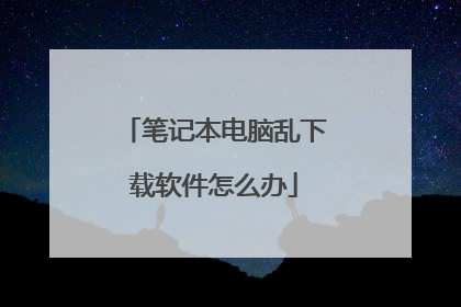 笔记本电脑乱下载软件怎么办