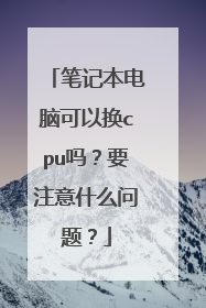 笔记本电脑可以换cpu吗?要注意什么问题?