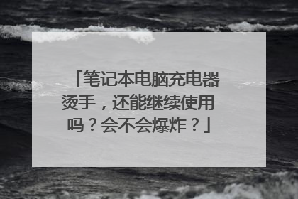 笔记本电脑充电器烫手,还能继续使用吗?会不会爆炸?