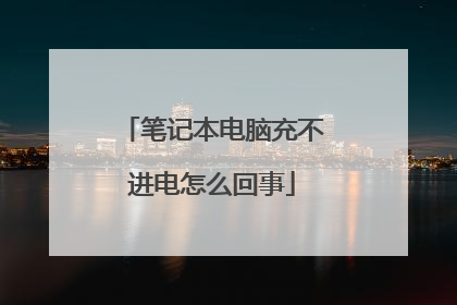 笔记本电脑充不进电怎么回事