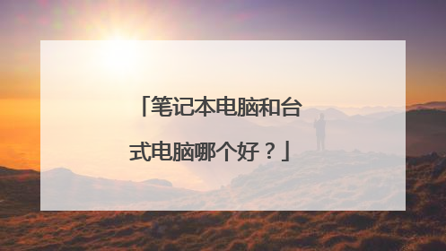 笔记本电脑和台式电脑哪个好?