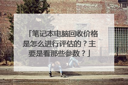 笔记本电脑回收价格是怎么进行评估的?主要是看那些参数?
