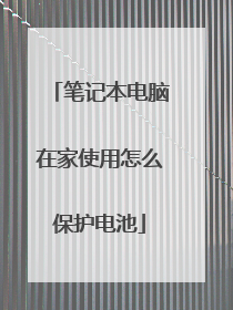 笔记本电脑在家使用怎么保护电池