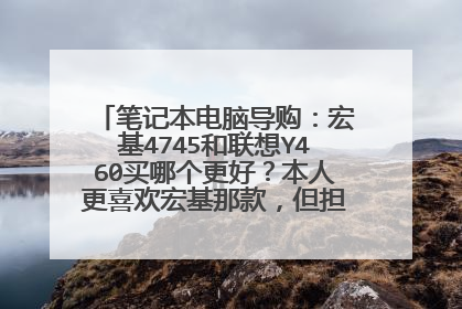笔记本电脑导购:宏基4745和联想Y460买哪个更好?本人更喜欢宏基那款,但担心宏基的售后服务和它的质量。