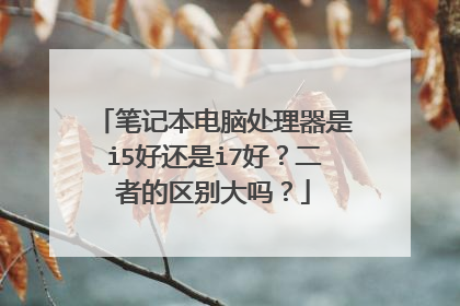 笔记本电脑处理器是i5好还是i7好？二者的区别大吗？