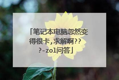 笔记本电脑忽然变得很卡,求解啊???-zol问答