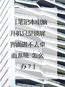 笔记本电脑开机只是锁屏界面进不去桌面系统 怎么办？