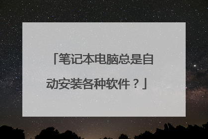笔记本电脑总是自动安装各种软件？