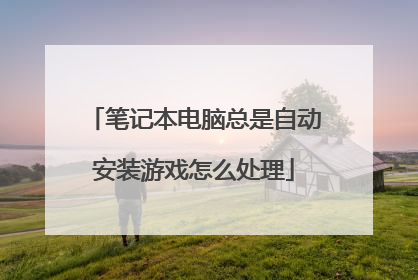 笔记本电脑总是自动安装游戏怎么处理