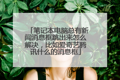 笔记本电脑总有新闻消息框跳出来怎么解决,比如爱奇艺腾讯什么的消息框