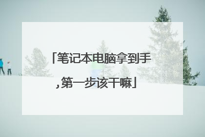 笔记本电脑拿到手,第一步该干嘛