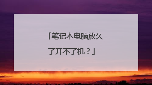 笔记本电脑放久了开不了机?