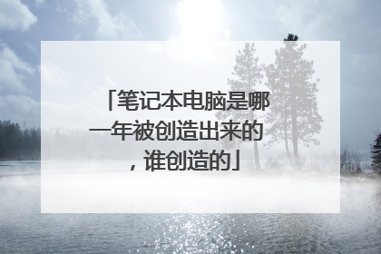 笔记本电脑是哪一年被创造出来的，谁创造的