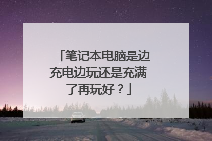 笔记本电脑是边充电边玩还是充满了再玩好?