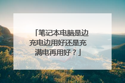 笔记本电脑是边充电边用好还是充满电再用好?