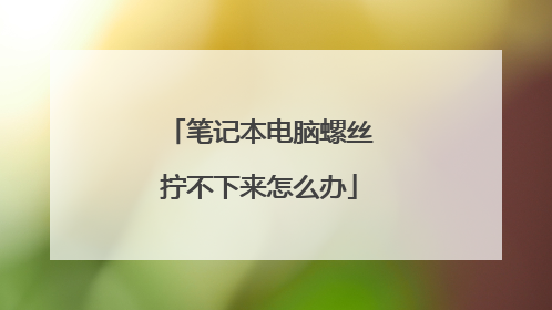 笔记本电脑螺丝拧不下来怎么办