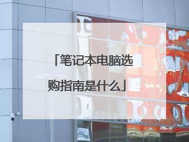 笔记本电脑选购指南是什么