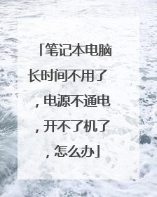 笔记本电脑长时间不用了,电源不通电,开不了机了,怎么办