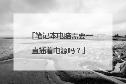 笔记本电脑需要一直插着电源吗?