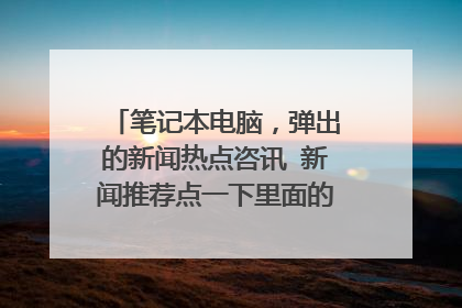 笔记本电脑，弹出的新闻热点咨讯 新闻推荐点一下里面的内容，也不出来啊！ 怎么回事啊？