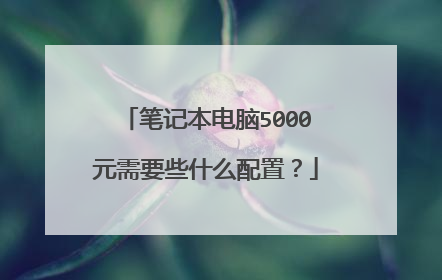 笔记本电脑5000元需要些什么配置?