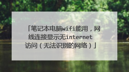 笔记本电脑wifi能用，网线连接显示无internet访问（无法识别的网络）