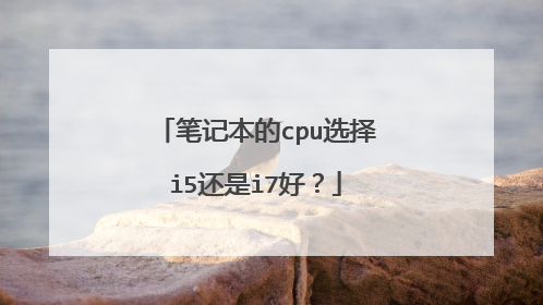 笔记本的cpu选择i5还是i7好？