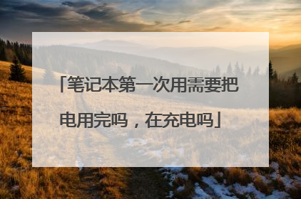 笔记本第一次用需要把电用完吗,在充电吗