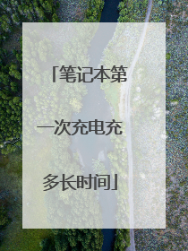 笔记本第一次充电充多长时间