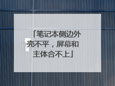 笔记本侧边外壳不平,屏幕和主体合不上