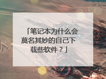笔记本为什么会莫名其妙的自己下载些软件？