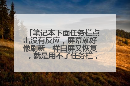 笔记本下面任务栏点击没有反应,屏幕就好像刷新一样白屏又恢复,就是用不了任务栏,一阵一阵?