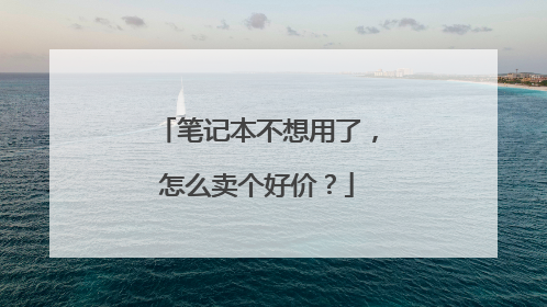笔记本不想用了,怎么卖个好价?