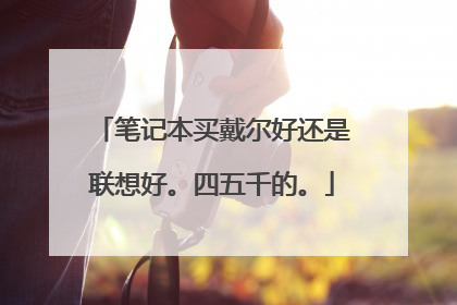 笔记本买戴尔好还是联想好。四五千的。