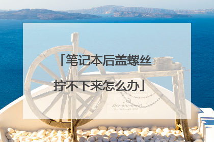 笔记本后盖螺丝拧不下来怎么办
