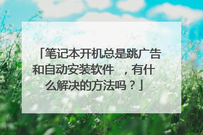 笔记本开机总是跳广告和自动安装软件 ,有什么解决的方法吗?