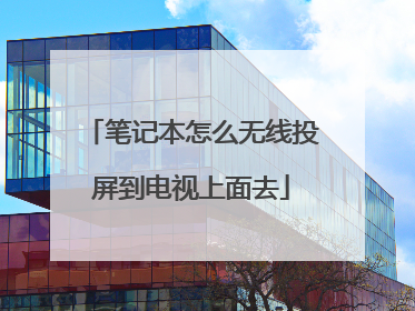 笔记本怎么无线投屏到电视上面去