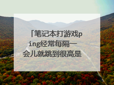 笔记本打游戏ping经常每隔一会儿就跳到很高是怎么回事？