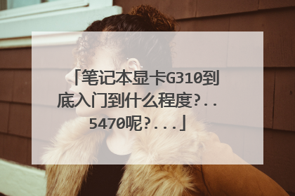 笔记本显卡G310到底入门到什么程度?..5470呢?...