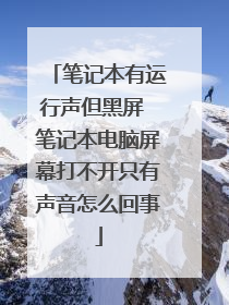 笔记本有运行声但黑屏 笔记本电脑屏幕打不开只有声音怎么回事