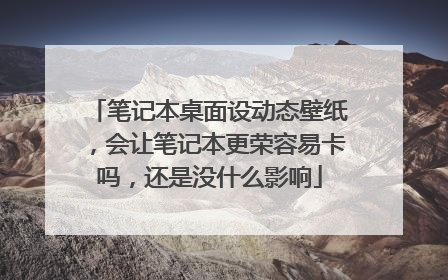 笔记本桌面设动态壁纸,会让笔记本更荣容易卡吗,还是没什么影响