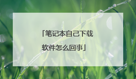 笔记本自己下载软件怎么回事