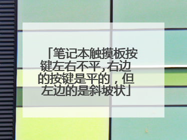 笔记本触摸板按键左右不平,右边的按键是平的,但左边的是斜坡状