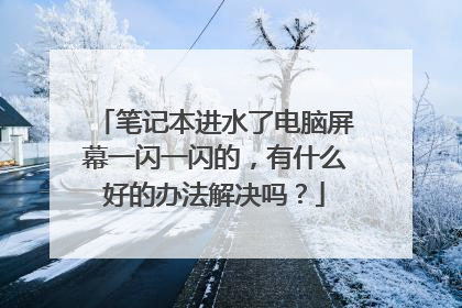笔记本进水了电脑屏幕一闪一闪的,有什么好的办法解决吗?