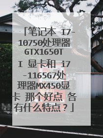 笔记本 I7-10750处理器GTX1650TI 显卡和 i7-1165G7处理器MX450显卡 那个好点 各有什么特点？