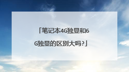 笔记本4G独显和6G独显的区别大吗?