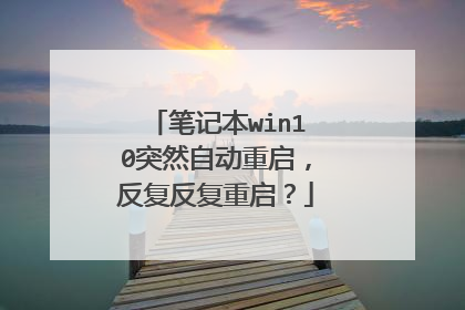 笔记本win10突然自动重启,反复反复重启?