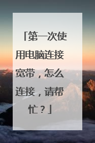 第一次使用电脑连接宽带，怎么连接，请帮忙？